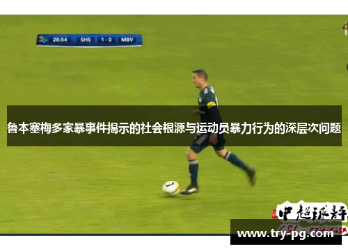 鲁本塞梅多家暴事件揭示的社会根源与运动员暴力行为的深层次问题 鲁本塞梅多家暴事件揭示的社会根源与运动员暴力行为的深层次问题