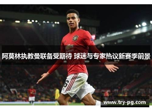 阿莫林执教曼联备受期待 球迷与专家热议新赛季前景
