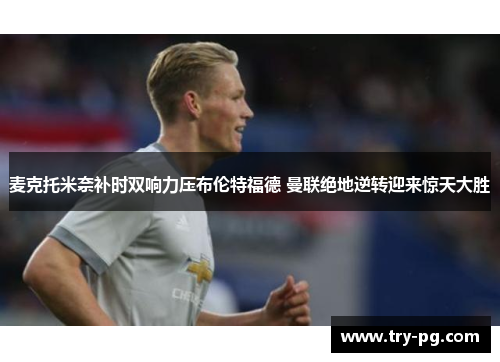 麦克托米奈补时双响力压布伦特福德 曼联绝地逆转迎来惊天大胜 麦克托米奈补时双响力压布伦特福德 曼联绝地逆转迎来惊天大胜