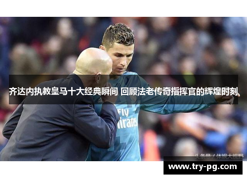 齐达内执教皇马十大经典瞬间 回顾法老传奇指挥官的辉煌时刻 齐达内执教皇马十大经典瞬间 回顾法老传奇指挥官的辉煌时刻