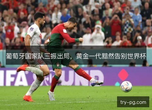 葡萄牙国家队三振出局，黄金一代黯然告别世界杯